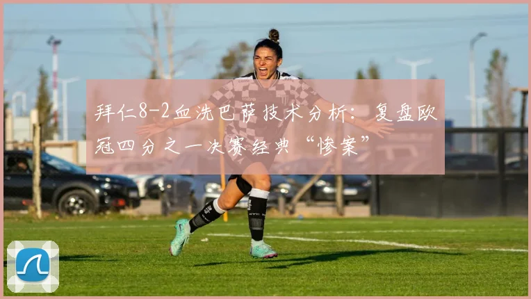 拜仁8-2血洗巴萨技术分析:复盘欧冠四分之一决赛经典“惨案”