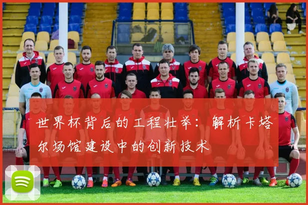 世界杯背后的工程壮举：解析卡塔尔场馆建设中的创新技术