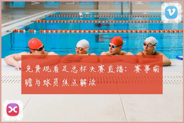 免费观看足总杯决赛直播：赛事前瞻与球员焦点解读