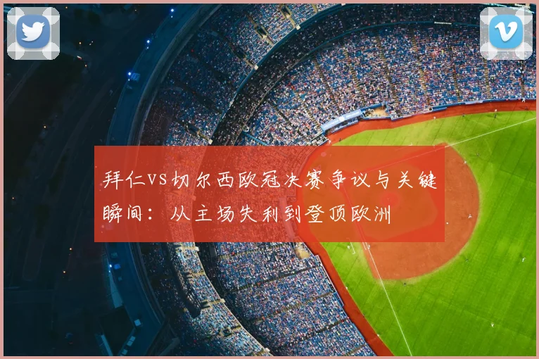 拜仁vs切尔西欧冠决赛争议与关键瞬间：从主场失利到登顶欧洲