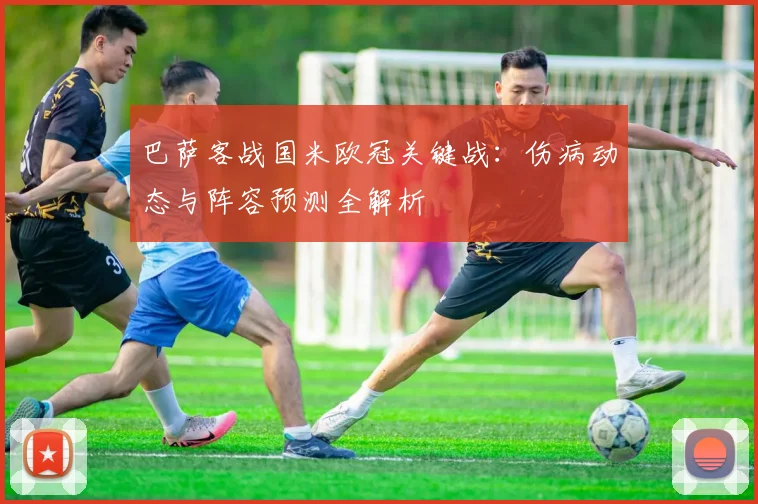 巴萨客战国米欧冠关键战:伤病动态与阵容预测全解析