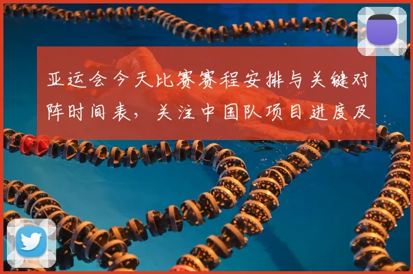 亚运会今天比赛赛程安排与关键对阵时间表,关注中国队项目进度及赛果安排