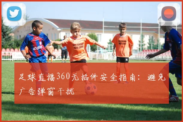 足球直播360无插件安全指南:避免广告弹窗干扰