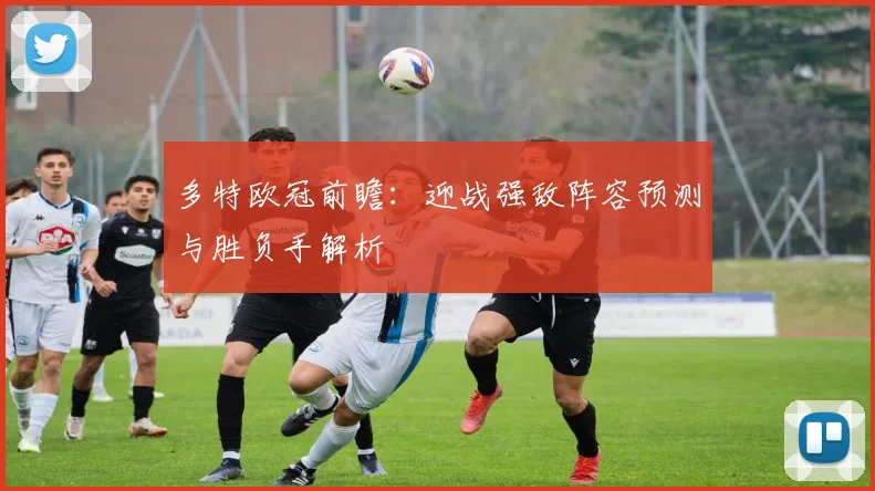 多特欧冠前瞻:迎战强敌阵容预测与胜负手解析