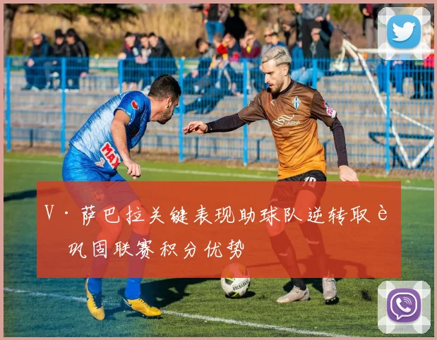 V·萨巴拉关键表现助球队逆转取胜巩固联赛积分优势