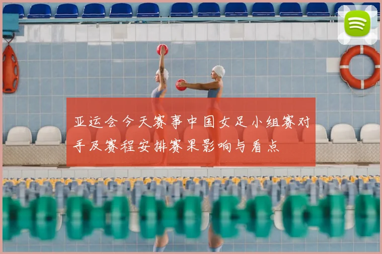 亚运会今天赛事中国女足小组赛对手及赛程安排赛果影响与看点