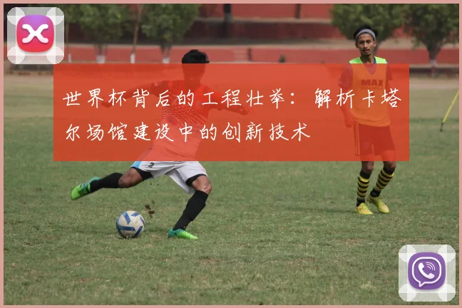 世界杯背后的工程壮举：解析卡塔尔场馆建设中的创新技术