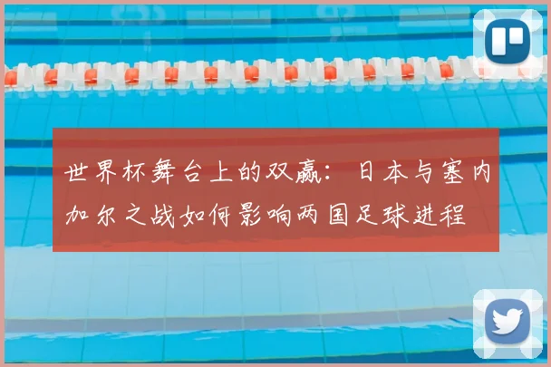 世界杯舞台上的双赢：日本与塞内加尔之战如何影响两国足球进程