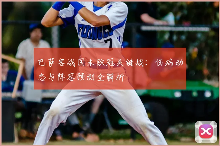 巴萨客战国米欧冠关键战:伤病动态与阵容预测全解析