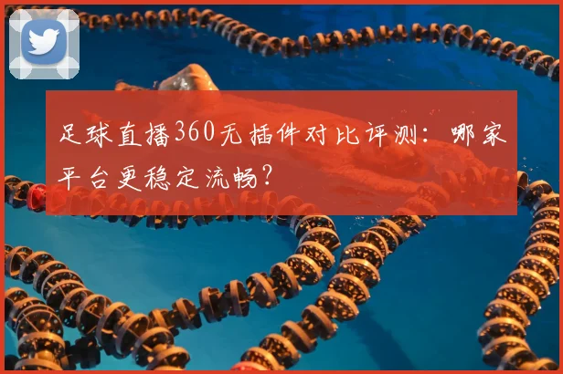 足球直播360无插件对比评测：哪家平台更稳定流畅？