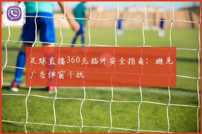 足球直播360无插件安全指南:避免广告弹窗干扰