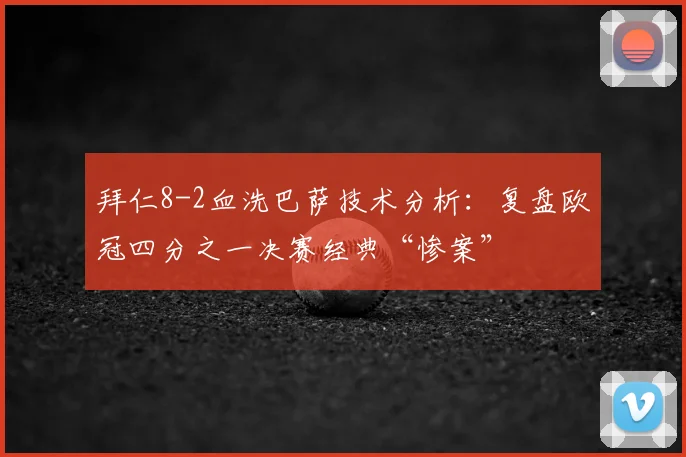 拜仁8-2血洗巴萨技术分析:复盘欧冠四分之一决赛经典“惨案”