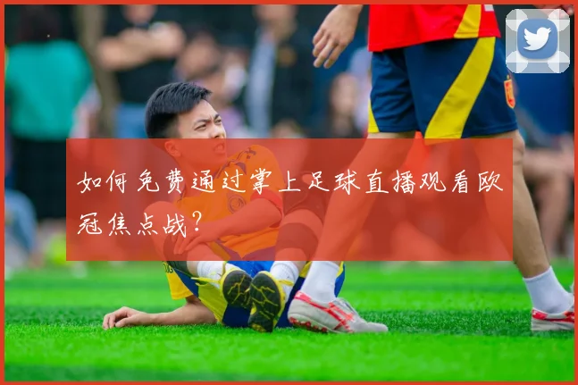 如何免费通过掌上足球直播观看欧冠焦点战？