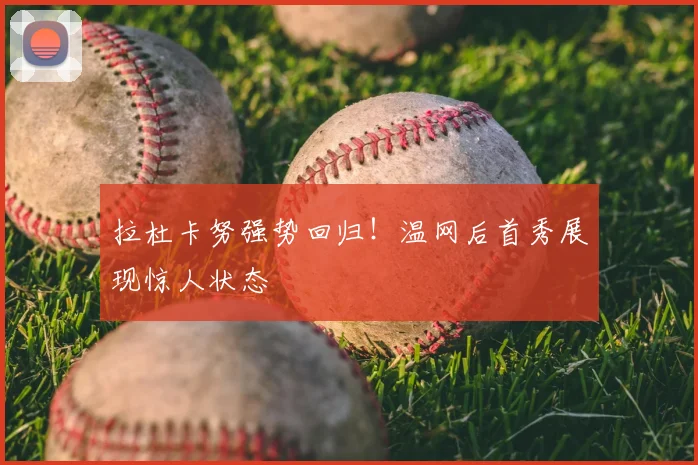 拉杜卡努强势回归！温网后首秀展现惊人状态