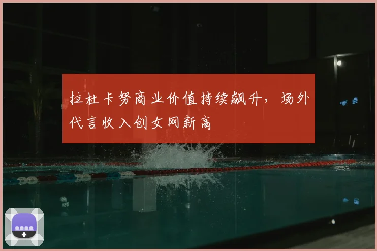 拉杜卡努商业价值持续飙升，场外代言收入创女网新高