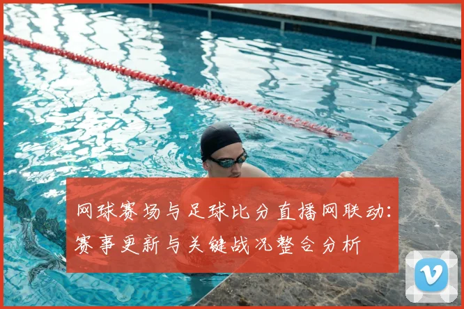网球赛场与足球比分直播网联动:赛事更新与关键战况整合分析