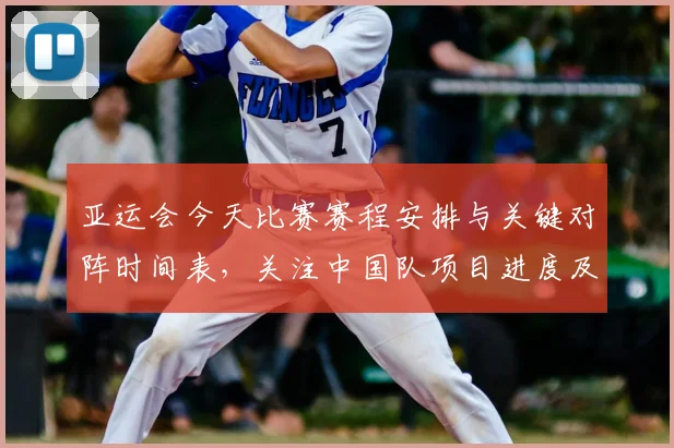 亚运会今天比赛赛程安排与关键对阵时间表,关注中国队项目进度及赛果安排