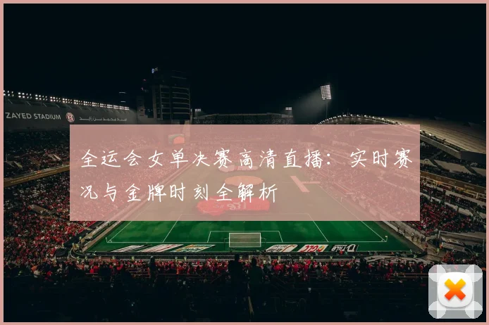 全运会女单决赛高清直播：实时赛况与金牌时刻全解析